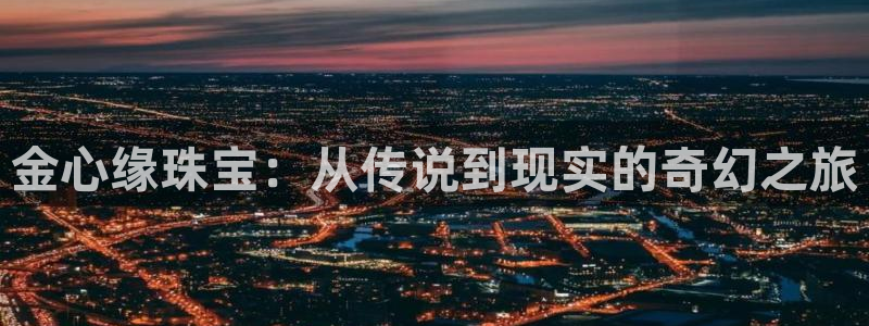 新宝5娱乐手机登录：金心缘珠宝：从传说到现实的奇幻之旅