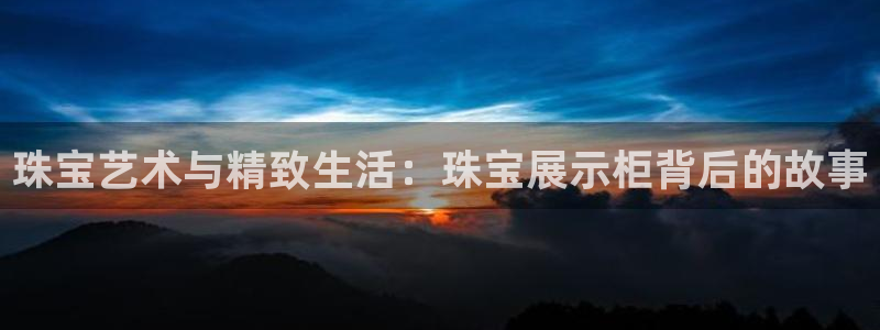 新宝5授权：珠宝艺术与精致生活：珠宝展示柜背后的故事
