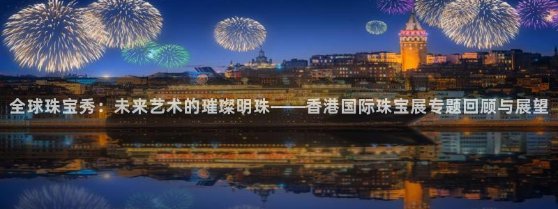 新宝5登录地址：全球珠宝秀：未来艺术的璀璨明珠——香港国际珠宝展专题回顾与展望