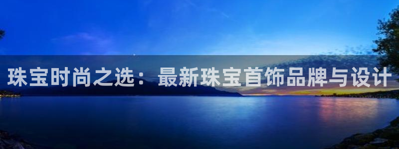 新宝5官方网站：珠宝时尚之选：最新珠宝首饰品牌与设计