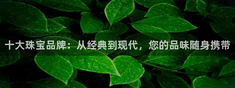 新宝5开好：十大珠宝品牌：从经典到现代，您的品味随身携带