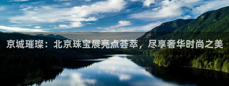 新宝5注册平台：京城璀璨：北京珠宝展亮点荟萃，尽享奢华时尚之美
