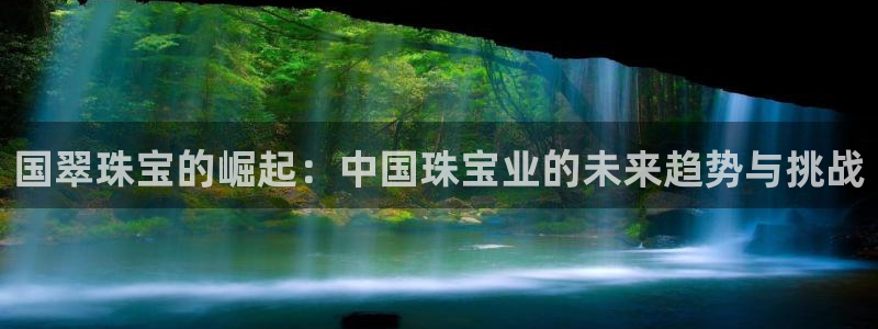 新宝5如何注册：国翠珠宝的崛起：中国珠宝业的未来趋势与挑战