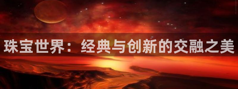 新宝5登录平台：珠宝世界：经典与创新的交融之美