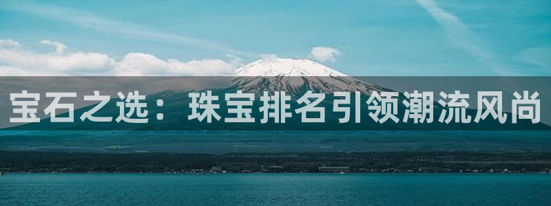 新宝5下载官方：宝石之选：珠宝排名引领潮流风尚
