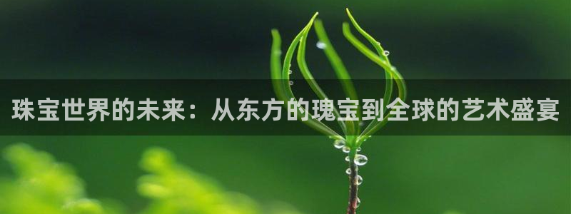 新宝5月：珠宝世界的未来：从东方的瑰宝到全球的艺术盛宴