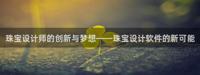 新宝5平台咋样：珠宝设计师的创新与梦想——珠宝设计软件的新可能