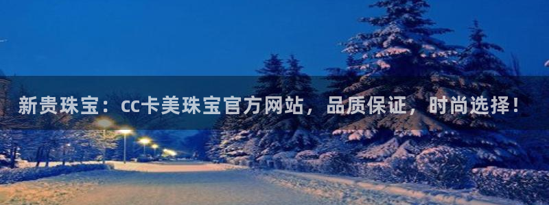 新宝5官网：新贵珠宝：cc卡美珠宝官方网站，品质保证，时尚选择！