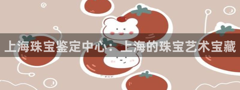 新宝5娱乐经：上海珠宝鉴定中心：上海的珠宝艺术宝藏