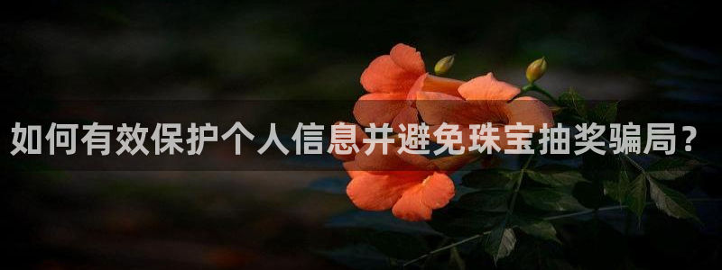 新宝5日谢29999：如何有效保护个人信息并避免珠宝抽奖骗局？