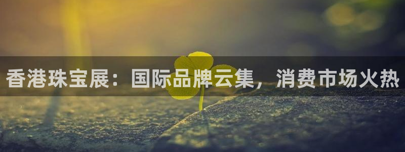 新宝5如何注册登录：香港珠宝展：国际品牌云集，消费市场火热
