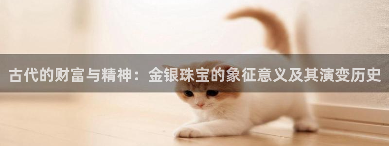 新宝5是什么：古代的财富与精神：金银珠宝的象征意义及其演变历史