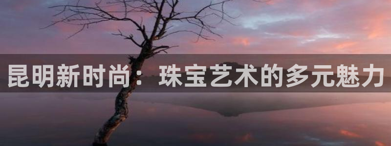 新宝5导师：昆明新时尚：珠宝艺术的多元魅力