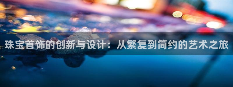 新宝5如何下载：珠宝首饰的创新与设计：从繁复到简约的艺术之旅