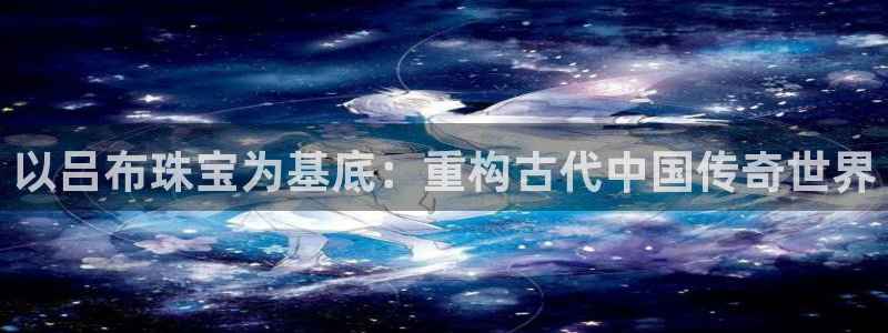 新宝5-：以吕布珠宝为基底：重构古代中国传奇世界