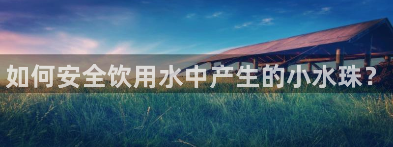 5新宝：如何安全饮用水中产生的小水珠？