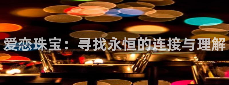 新宝5开好：爱恋珠宝：寻找永恒的连接与理解
