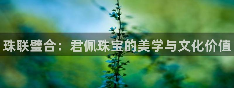 新宝5下载网址：珠联璧合：君佩珠宝的美学与文化价值
