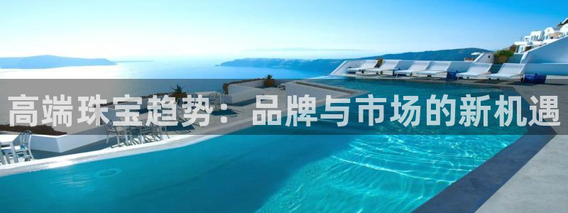 新宝5注册：高端珠宝趋势：品牌与市场的新机遇