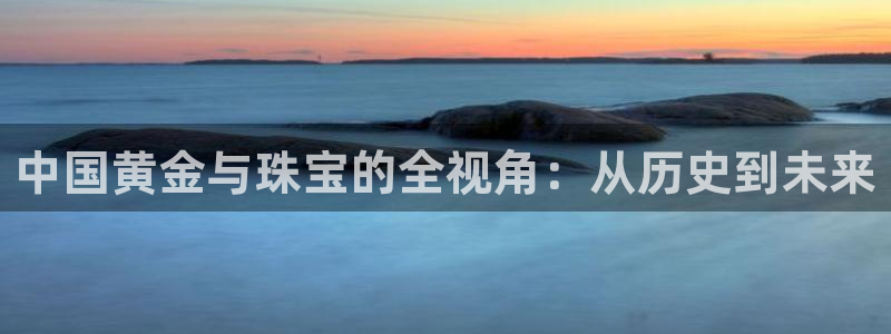 新宝5注册首页：中国黄金与珠宝的全视角：从历史到未来