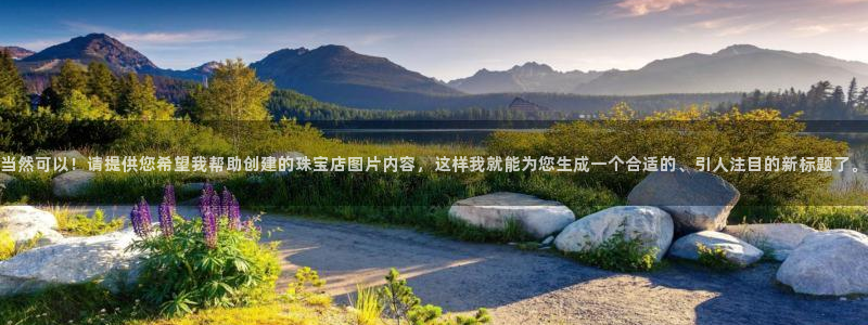 新宝5X：当然可以！请提供您希望我帮助创建的珠宝店图片内容，这样我就能为您生成一