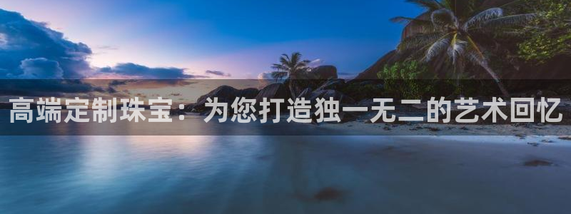 新宝5下载app：高端定制珠宝：为您打造独一无二的艺术回忆