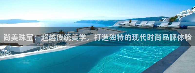 新宝5官网67五壹叁八：尚美珠宝：超越传统美学，打造独特的现代时尚品牌体验