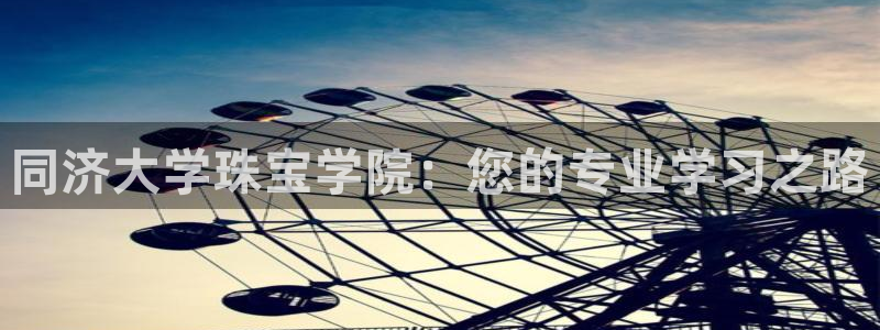 新宝5飞355051：同济大学珠宝学院：您的专业学习之路