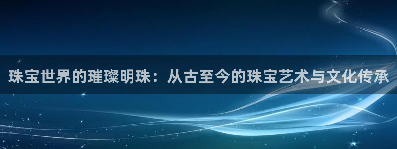 新宝5开户：珠宝世界的璀璨明珠：从古至今的珠宝艺术与文化传承