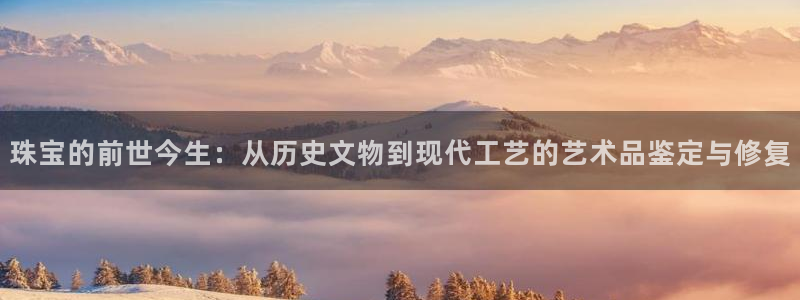 新宝5 注册：珠宝的前世今生：从历史文物到现代工艺的艺术品鉴定与修复