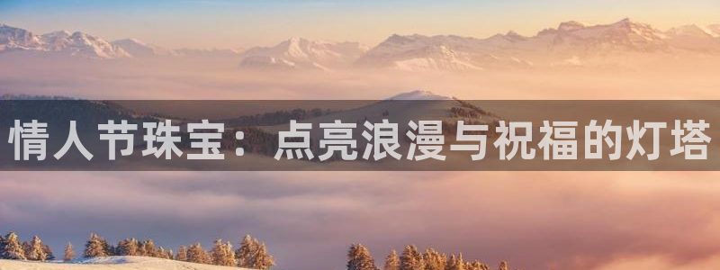 新宝5账号注册：情人节珠宝：点亮浪漫与祝福的灯塔