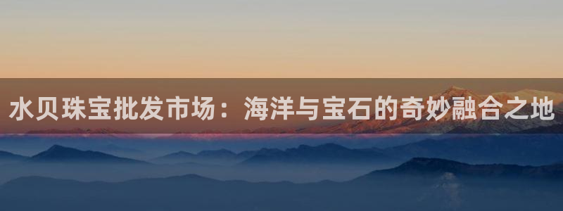 新宝5招商部：水贝珠宝批发市场：海洋与宝石的奇妙融合之地