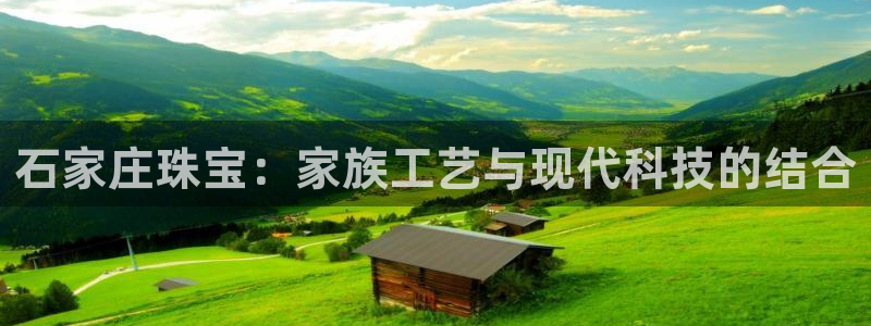 新宝5登录入口网址：石家庄珠宝：家族工艺与现代科技的结合