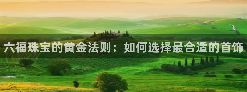 新宝骏rc5W：六福珠宝的黄金法则：如何选择最合适的首饰