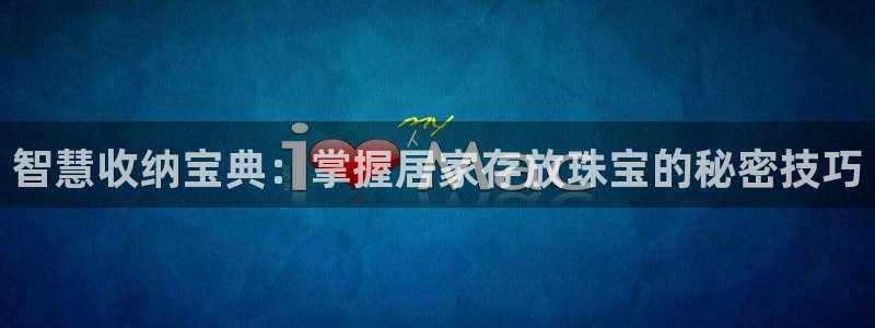 新宝5娱乐主管：智慧收纳宝典：掌握居家存放珠宝的秘密技巧