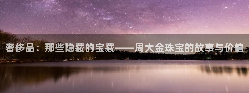 新宝5娱乐经：奢侈品：那些隐藏的宝藏——周大金珠宝的故事与价值