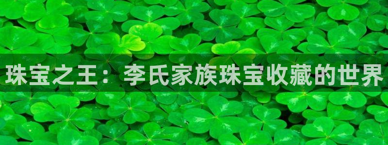 新宝股东王听2 5 5：珠宝之王：李氏家族珠宝收藏的世界