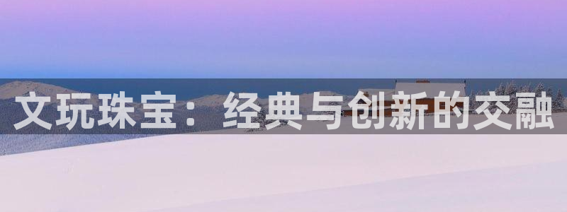 新宝5巅峰：文玩珠宝：经典与创新的交融