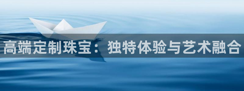新宝5下载网址：高端定制珠宝：独特体验与艺术融合