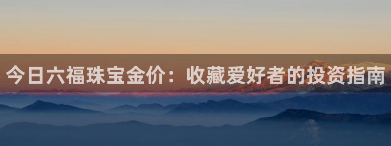 新宝m2O5O5O：今日六福珠宝金价：收藏爱好者的投资指南