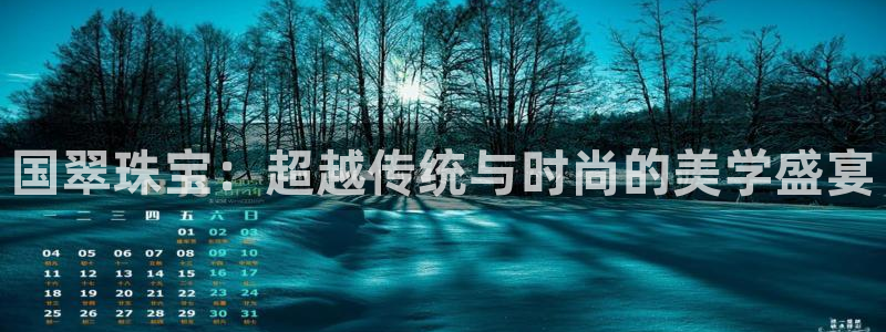 新宝5app：国翠珠宝：超越传统与时尚的美学盛宴