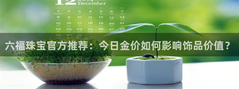 新宝5月：六福珠宝官方推荐：今日金价如何影响饰品价值？