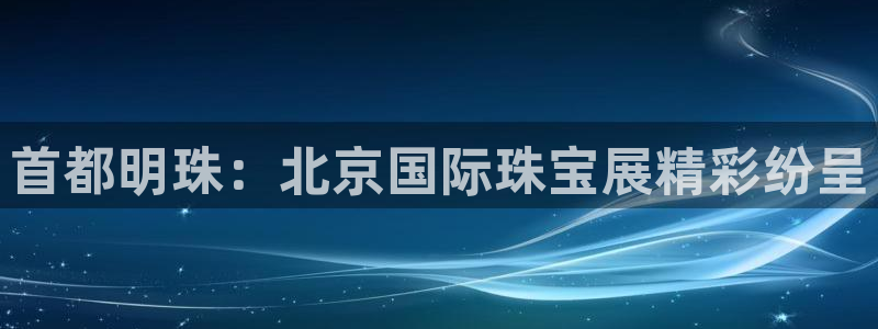 新宝5app：首都明珠：北京国际珠宝展精彩纷呈