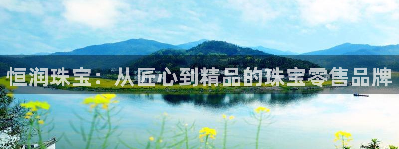 新宝5吴74OOO5：恒润珠宝：从匠心到精品的珠宝零售品牌