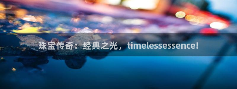 新宝5蒋7O667：珠宝传奇：经典之光，timelessessence!