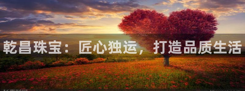 新宝5吴74OOO5：乾昌珠宝：匠心独运，打造品质生活