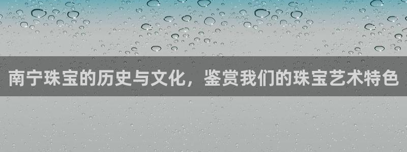 新宝5登录地址：南宁珠宝的历史与文化，鉴赏我们的珠宝艺术特色