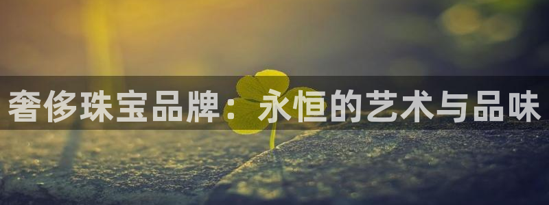 新宝5注册账号：奢侈珠宝品牌：永恒的艺术与品味