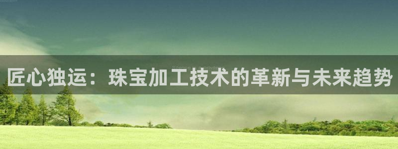 新宝5娱乐都：匠心独运：珠宝加工技术的革新与未来趋势