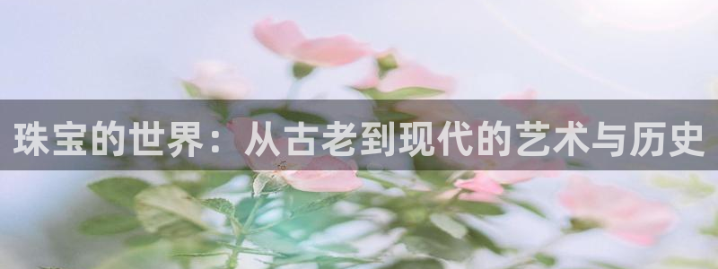 新宝5登录界面：珠宝的世界：从古老到现代的艺术与历史